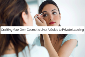 Crafting Your Own Cosmetic Line: A Guide to Private Labeling